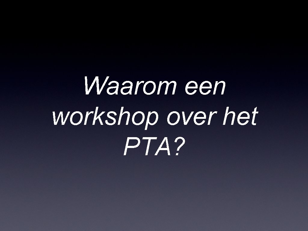 Waarom een workshop over het PTA? 