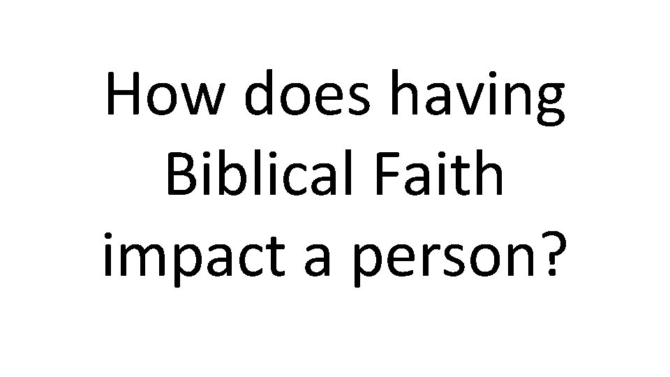 How does having Biblical Faith impact a person? 