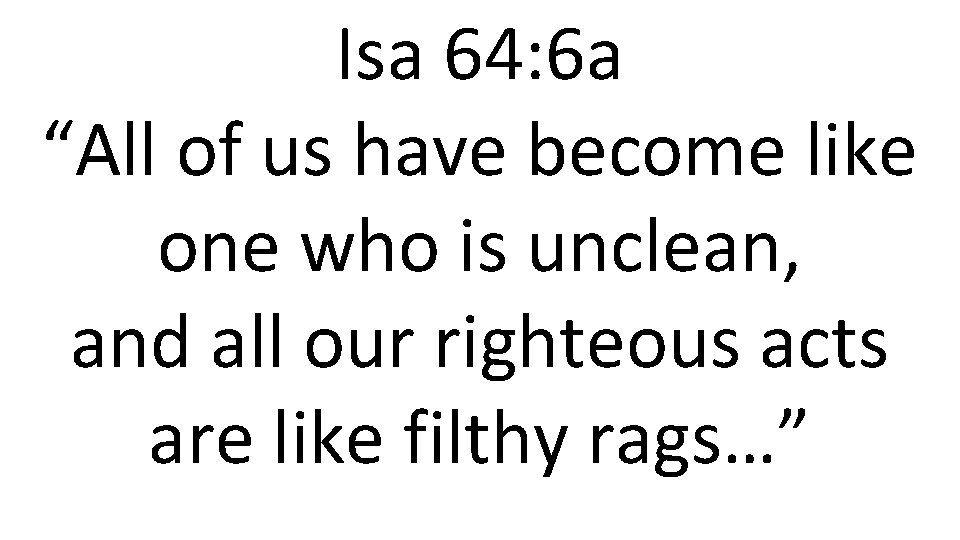 Isa 64: 6 a “All of us have become like one who is unclean,