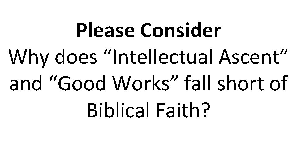 Please Consider Why does “Intellectual Ascent” and “Good Works” fall short of Biblical Faith?