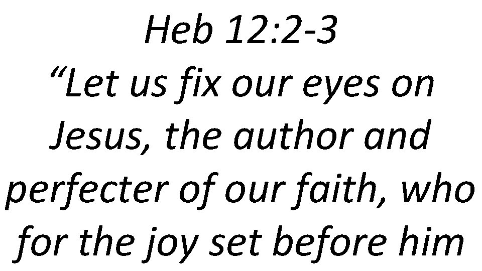 Heb 12: 2 -3 “Let us fix our eyes on Jesus, the author and