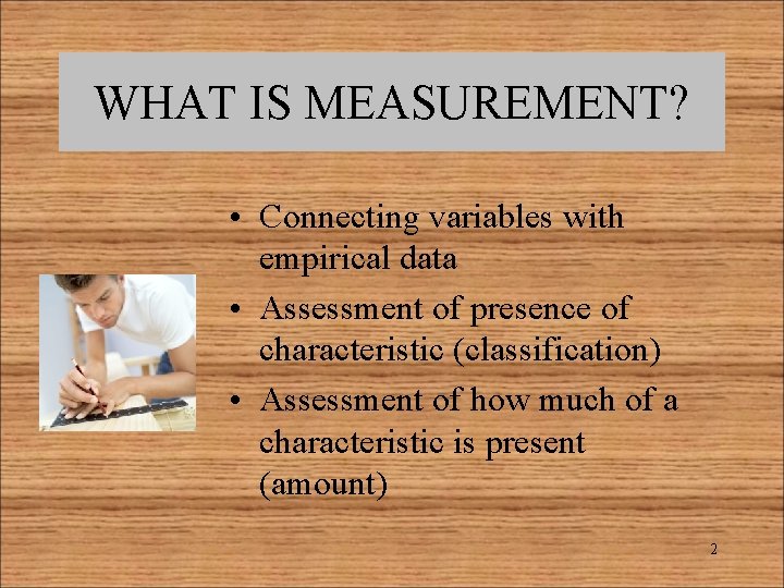 WHAT IS MEASUREMENT? • Connecting variables with empirical data • Assessment of presence of