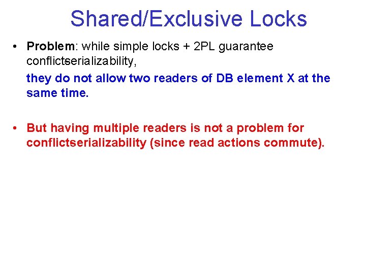 Shared/Exclusive Locks • Problem: while simple locks + 2 PL guarantee conflict serializability, they