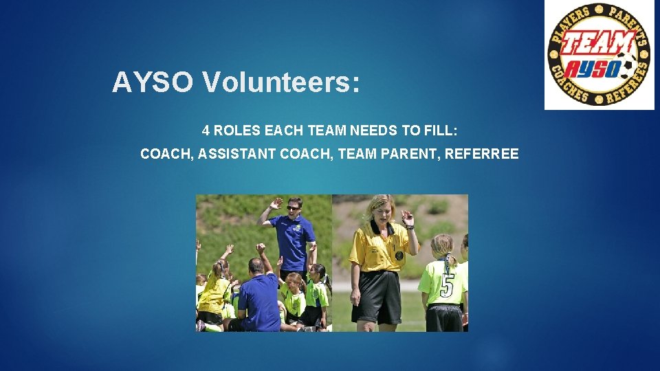 AYSO Volunteers: 4 ROLES EACH TEAM NEEDS TO FILL: COACH, ASSISTANT COACH, TEAM PARENT,