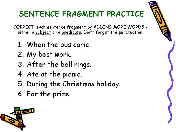 SENTENCE FRAGMENT PRACTICE CORRECT each sentence fragment by ADDING MORE WORDS either a subject