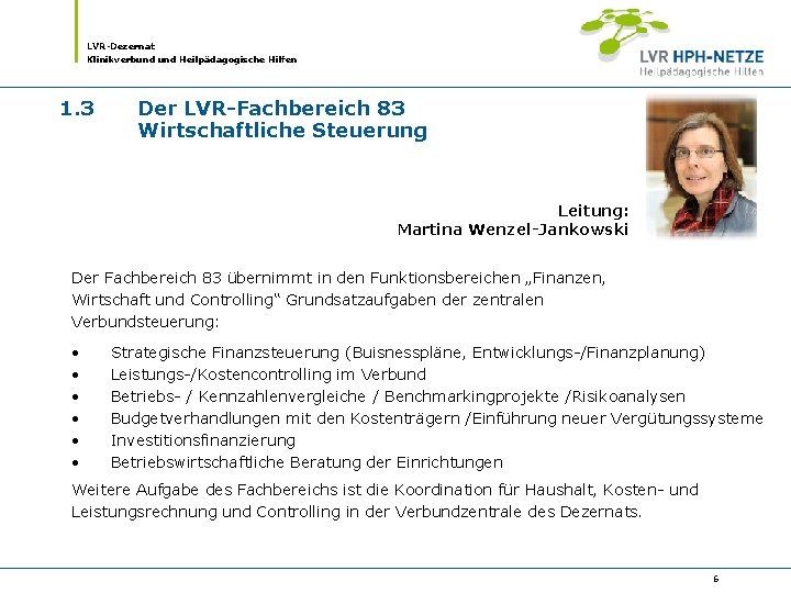 LVR-Dezernat Klinikverbund Heilpädagogische Hilfen 1. 3 Der LVR-Fachbereich 83 Wirtschaftliche Steuerung Leitung: Martina Wenzel-Jankowski