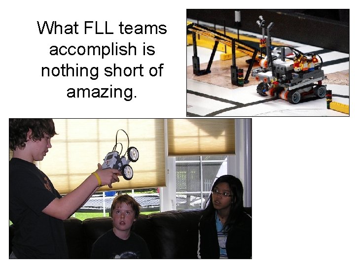 What FLL teams accomplish is nothing short of amazing. 