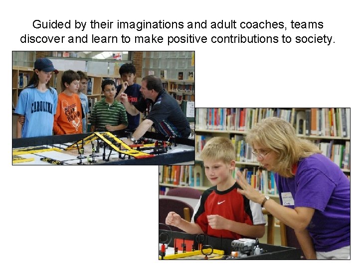 Guided by their imaginations and adult coaches, teams discover and learn to make positive