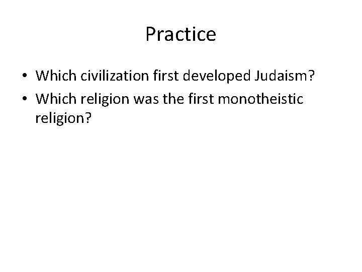 Practice • Which civilization first developed Judaism? • Which religion was the first monotheistic