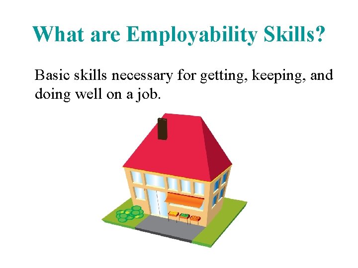 What are Employability Skills? Basic skills necessary for getting, keeping, and doing well on