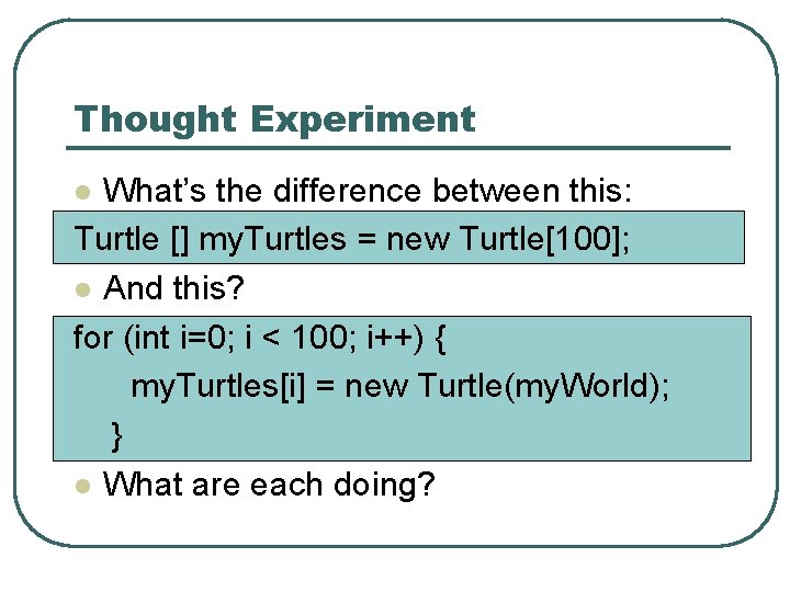 Thought Experiment What’s the difference between this: Turtle [] my. Turtles = new Turtle[100];