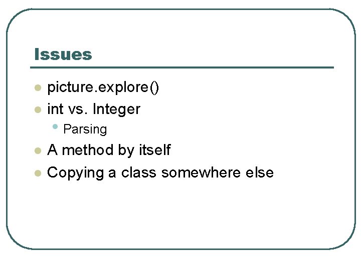 Issues l l picture. explore() int vs. Integer • Parsing A method by itself