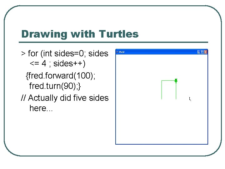 Drawing with Turtles > for (int sides=0; sides <= 4 ; sides++) {fred. forward(100);
