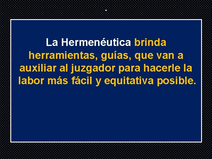 . La Hermenéutica brinda herramientas, guías, que van a auxiliar al juzgador para hacerle