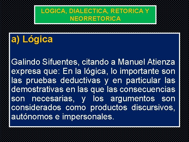 LOGICA, DIALECTICA, RETORICA Y NEORRETORICA a) Lógica Galindo Sifuentes, citando a Manuel Atienza expresa