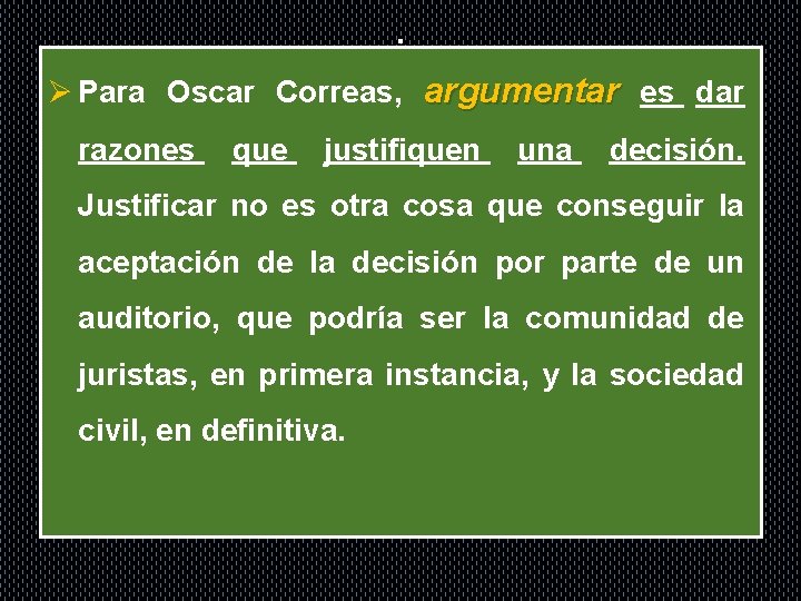 . Ø Para Oscar Correas, argumentar es dar razones que justifiquen una decisión. Justificar