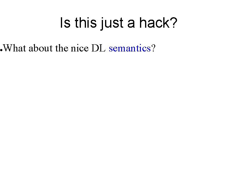 ● Is this just a hack? What about the nice DL semantics? 