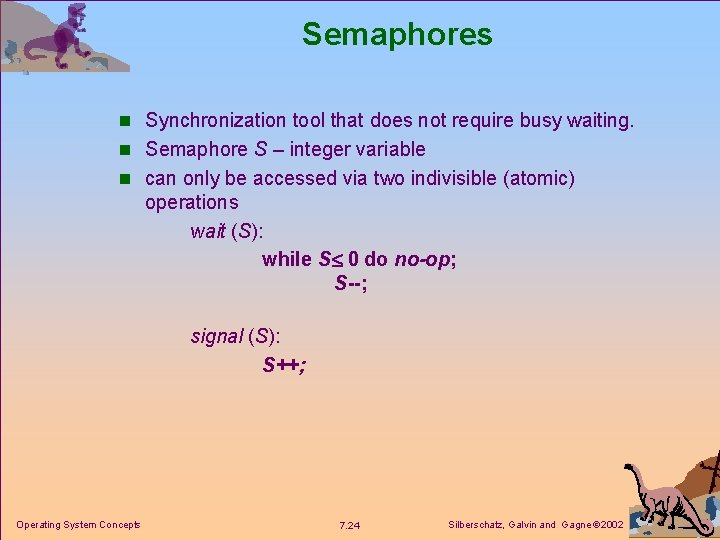 Semaphores n Synchronization tool that does not require busy waiting. n Semaphore S –