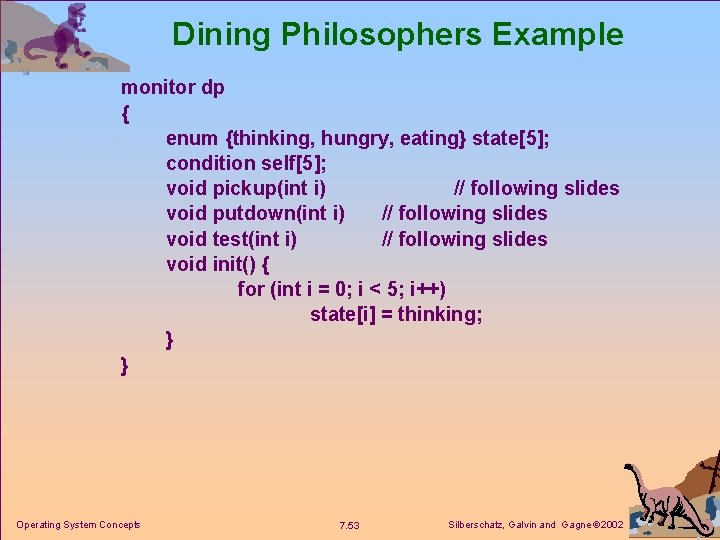 Dining Philosophers Example monitor dp { enum {thinking, hungry, eating} state[5]; condition self[5]; void