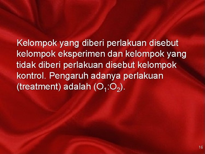 Kelompok yang diberi perlakuan disebut kelompok eksperimen dan kelompok yang tidak diberi perlakuan disebut