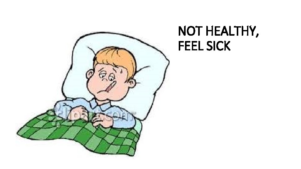 NOT HEALTHY, FEEL SICK 