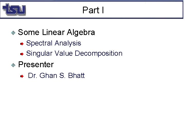 Part I Some Linear Algebra Spectral Analysis Singular Value Decomposition Presenter Dr. Ghan S.