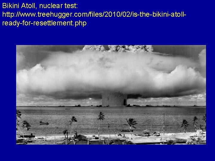 Bikini Atoll, nuclear test: http: //www. treehugger. com/files/2010/02/is-the-bikini-atollready-for-resettlement. php 