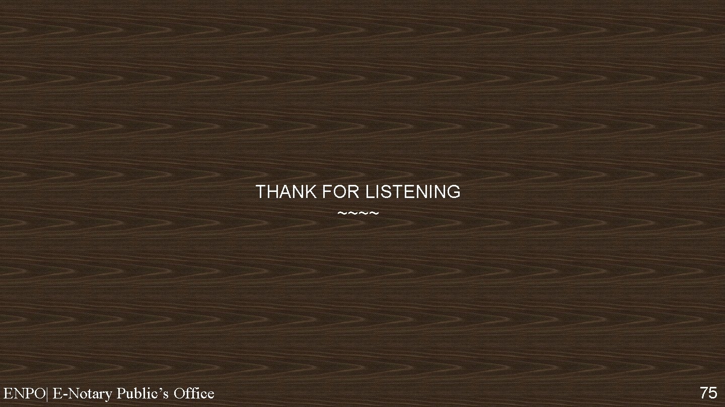 THANK FOR LISTENING ~~~~ ENPO| E-Notary Public’s Office 75 