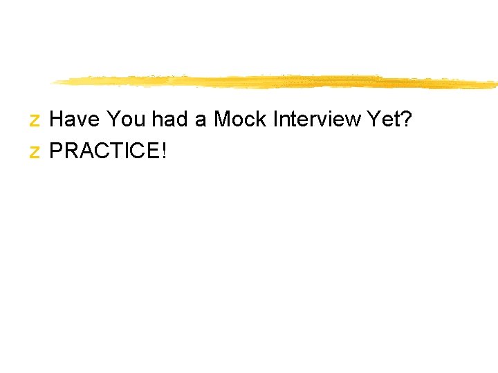 z Have You had a Mock Interview Yet? z PRACTICE! 