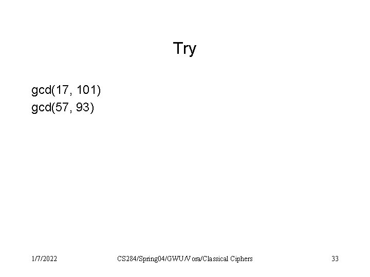 Try gcd(17, 101) gcd(57, 93) 1/7/2022 CS 284/Spring 04/GWU/Vora/Classical Ciphers 33 Try gcd(17, 101) gcd(57, 93) 1/7/2022 CS 284/Spring 04/GWU/Vora/Classical Ciphers 33