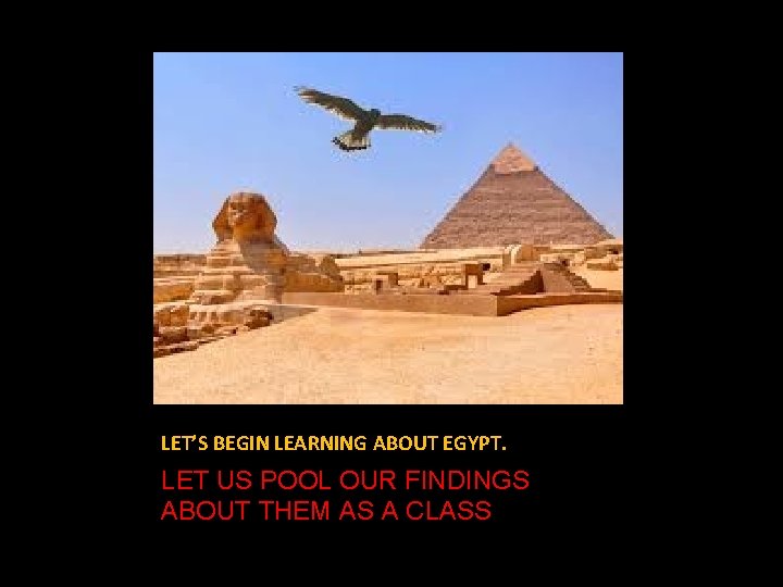 LET’S BEGIN LEARNING ABOUT EGYPT. LET US POOL OUR FINDINGS ABOUT THEM AS A