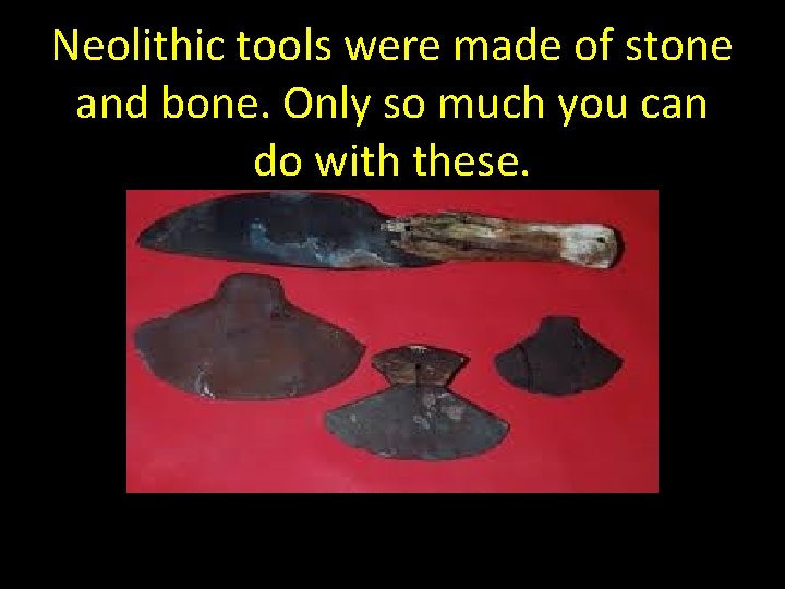 Neolithic tools were made of stone and bone. Only so much you can do