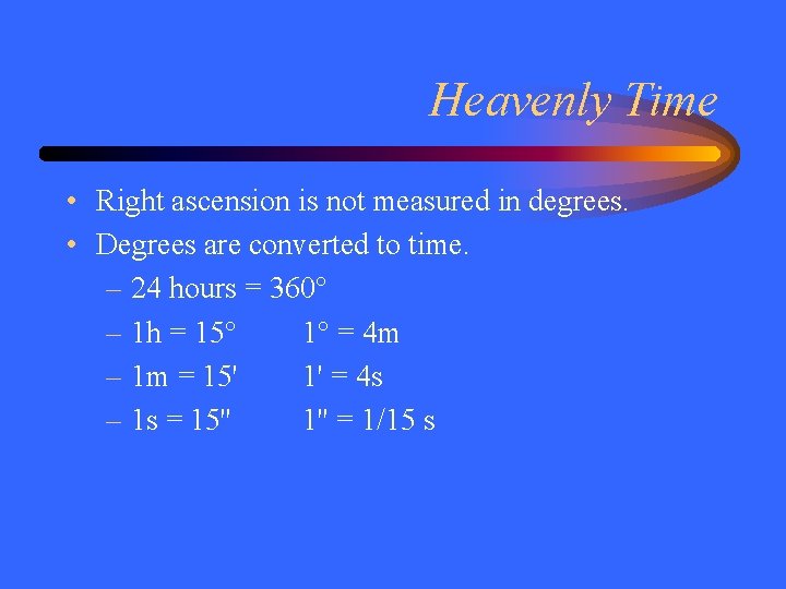 Heavenly Time • Right ascension is not measured in degrees. • Degrees are converted