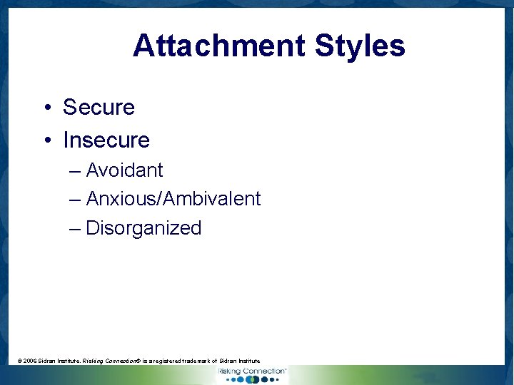 Attachment Styles • Secure • Insecure – Avoidant – Anxious/Ambivalent – Disorganized © 2006