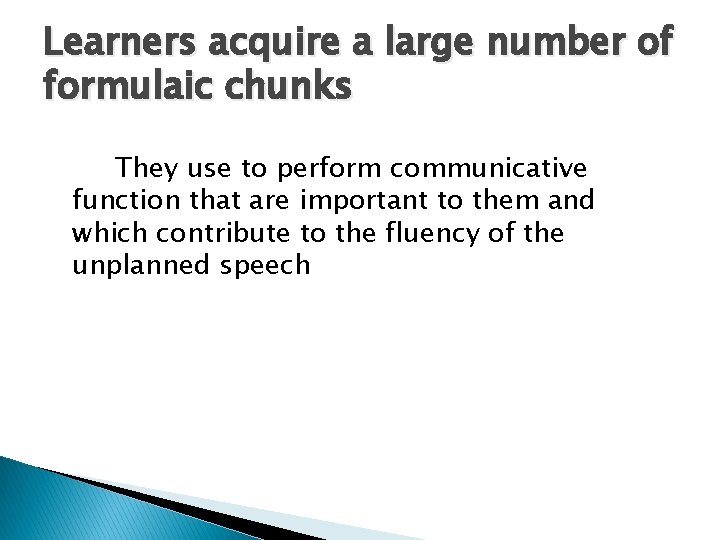 Learners acquire a large number of formulaic chunks They use to perform communicative function