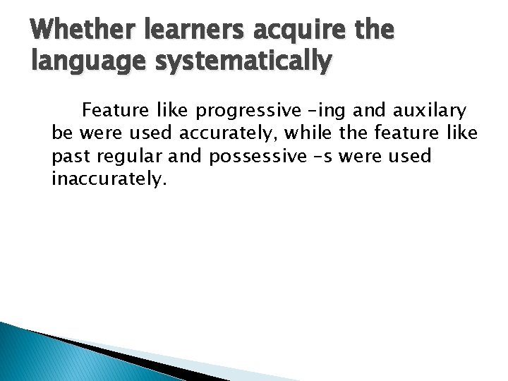 Whether learners acquire the language systematically Feature like progressive –ing and auxilary be were