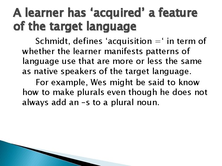 A learner has ‘acquired’ a feature of the target language Schmidt, defines ‘acquisition =‘