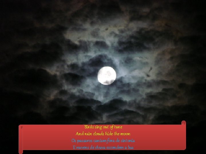 Birds sing out of tune And rain clouds hide the moon Os passaros cantam