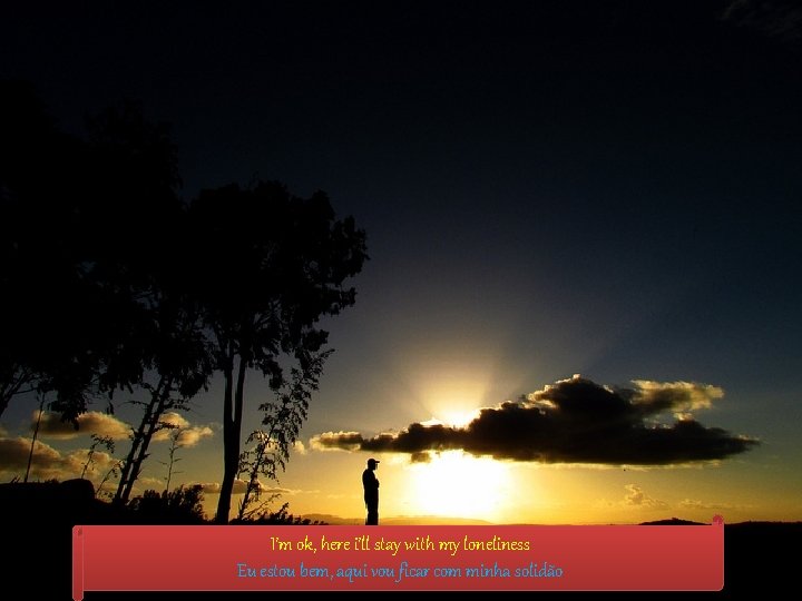 I’m ok, here i’ll stay with my loneliness Eu estou bem, aqui vou ficar