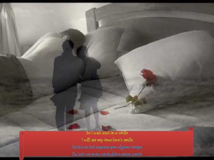 So i wait and in a while I will see my true love’s smile