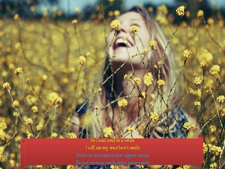 So i wait and in a while I will see my true love’s smile