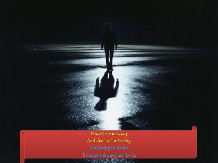 Please lock me away And don’t allow the day Por favor prenda-me E não