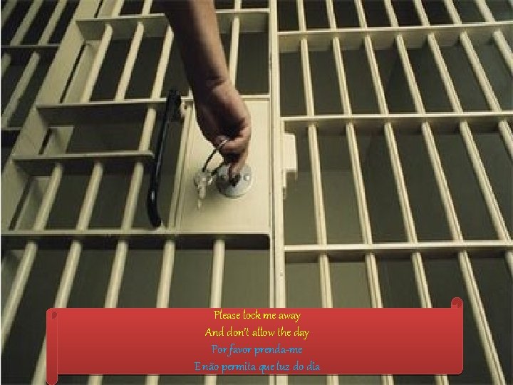 Please lock me away And don’t allow the day Por favor prenda-me E não