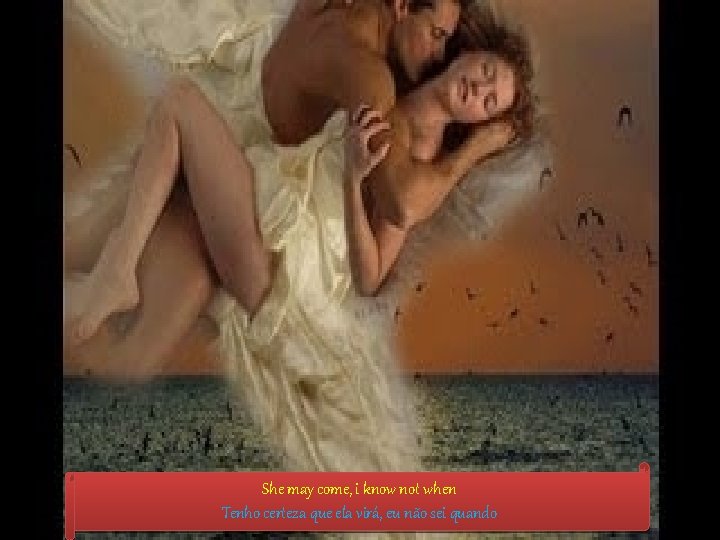 She may come, i know not when Tenho certeza que ela virá, eu não