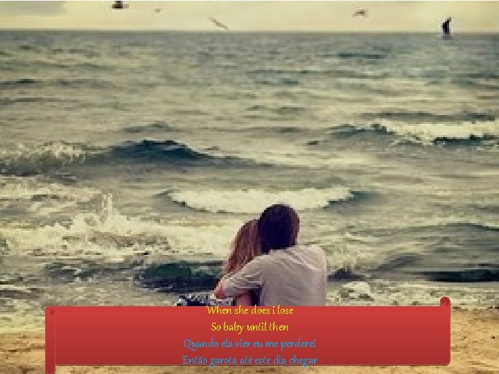 When she does i lose So baby until then Quando ela vier eu me