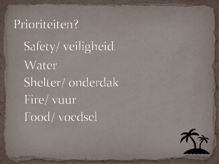 Prioriteiten? Safety/ veiligheid Water Shelter/ onderdak Fire/ vuur Food/ voedsel 