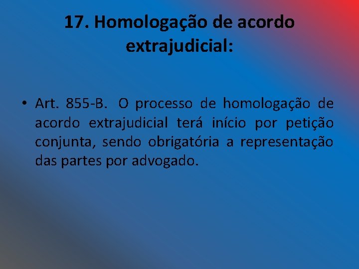 17. Homologação de acordo extrajudicial: • Art. 855 -B. O processo de homologação de