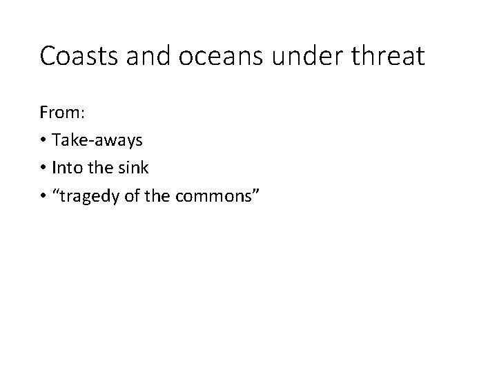 Coasts and oceans under threat From: • Take-aways • Into the sink • “tragedy