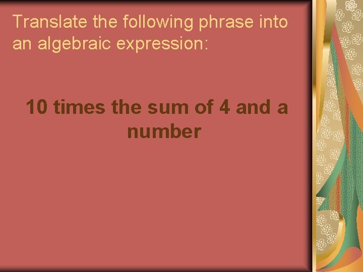 Translate the following phrase into an algebraic expression: 10 times the sum of 4 Translate the following phrase into an algebraic expression: 10 times the sum of 4