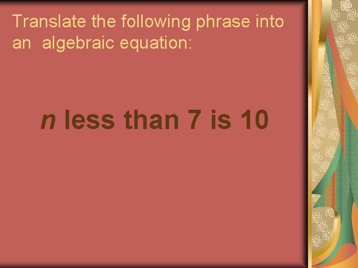 Translate the following phrase into an algebraic equation: n less than 7 is 10 Translate the following phrase into an algebraic equation: n less than 7 is 10